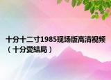 十分十二寸1985现场版高清视频（十分愛結局）