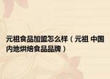 元祖食品加盟怎么样（元祖 中国内地烘焙食品品牌）