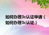 如何办理3c认证申请（如何办理3c认证）