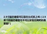 2.5寸固态硬盘可以装在台式机上吗（2.5英寸的固态硬盘可不可以安装在网吧机箱里面?）