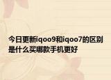 今日更新iqoo9和iqoo7的区别是什么买哪款手机更好