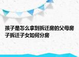 孩子是怎么拿到拆迁房的父母房子拆迁子女如何分房