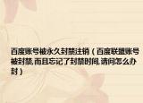 百度账号被永久封禁注销（百度联盟账号被封禁,而且忘记了封禁时间,请问怎么办封）