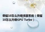 荣耀10怎么升级鸿蒙系统（荣耀10怎么升级GPU Turbo）