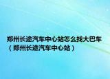 郑州长途汽车中心站怎么找大巴车（郑州长途汽车中心站）