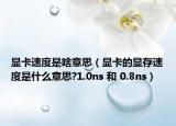 显卡速度是啥意思（显卡的显存速度是什么意思?1.0ns 和 0.8ns）