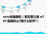 sony电脑刷机（索尼爱立信 w705 能刷机么?用什么软件?）