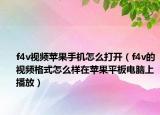 f4v视频苹果手机怎么打开（f4v的视频格式怎么样在苹果平板电脑上播放）