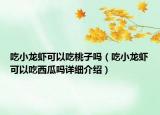 吃小龙虾可以吃桃子吗（吃小龙虾可以吃西瓜吗详细介绍）