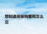 想知道房屋购置税怎么交