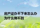 房产证办不下来怎么办为什么做不到