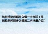 核酸检测间隔多久做一次合适（核酸检测间隔多久做第二次详细介绍）