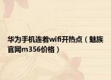 华为手机连着wifi开热点（魅族官网m356价格）