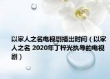 以家人之名电视剧播出时间（以家人之名 2020年丁梓光执导的电视剧）