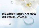 网易云会员可以给几个人用 网易云音乐会员可以几个人共享