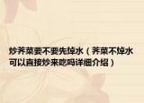 炒荠菜要不要先焯水（荠菜不焯水可以直接炒来吃吗详细介绍）