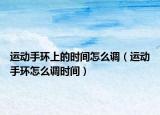 运动手环上的时间怎么调（运动手环怎么调时间）