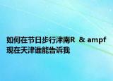 如何在节日步行津南R  & ampf现在天津谁能告诉我