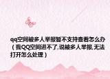 qq空间被多人举报暂不支持查看怎么办（我QQ空间进不了,说被多人举报,无法打开怎么处理）