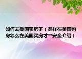 如何去美国买房子（怎样在美国购房怎么在美国买房才**安全介绍）