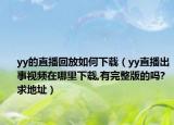 yy的直播回放如何下载（yy直播出事视频在哪里下载,有完整版的吗?求地址）