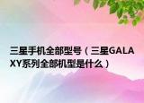 三星手机全部型号（三星GALAXY系列全部机型是什么）