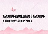 秋梨膏孕妇可以吃吗（秋梨膏孕妇可以喝么详细介绍）