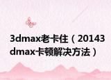 3dmax老卡住（20143dmax卡顿解决方法）