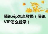 腾讯vip怎么登录（腾讯VIP怎么登录）
