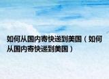 如何从国内寄快递到美国（如何从国内寄快递到美国）