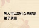 男人可以吃什么来提高精子质量