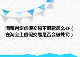 淘宝判定虚假交易不退款怎么办（在淘宝上虚假交易是否会被处罚）