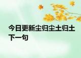 今日更新尘归尘土归土下一句