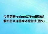 今日更新realmeX7Pro玩游戏散热怎么样游戏体验测试(图文)