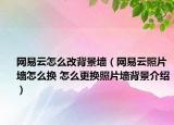 网易云怎么改背景墙（网易云照片墙怎么换 怎么更换照片墙背景介绍）
