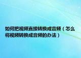 如何把视频直接转换成音频（怎么将视频转换成音频的办法）