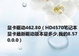 显卡驱动462.80（HD4570笔记本显卡最新驱动版本是多少,我的8.570.0.0）