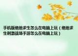 手机版绝地求生怎么在电脑上玩（绝地求生刺激战场手游怎么在电脑上玩）