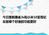 今日更新黑鲨3s和小米10至尊纪念版哪个好谁的功能更好