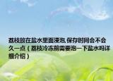 荔枝放在盐水里面浸泡,保存时间会不会久一点（荔枝冷冻前需要泡一下盐水吗详细介绍）
