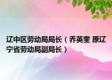 辽中区劳动局局长（乔英奎 原辽宁省劳动局副局长）