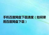 手机百度网盘下载速度（如何使用百度网盘下载）