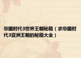 帝国时代3世界王朝秘籍（求帝国时代3亚洲王朝的秘籍大全）