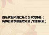 白色衣服染成红色怎么恢复原色（纯棉白色衣服染成红色了如何恢复）