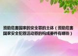 资助危害国家的安全罪的主体（资助危害国家安全犯罪活动罪的构成要件有哪些）