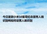今日更新小米10至尊纪念版有人脸识别吗如何设置人脸识别