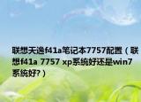 联想天逸f41a笔记本7757配置（联想f41a 7757 xp系统好还是win7系统好?）