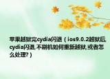 苹果越狱完cydia闪退（ios9.0.2越狱后,cydia闪退,不刷机如何重新越狱,或者怎么处理?）