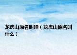 龙虎山原名叫啥（龙虎山原名叫什么）