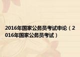 2016年国家公务员考试申论（2016年国家公务员考试）